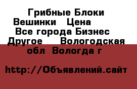 Грибные Блоки Вешинки › Цена ­ 100 - Все города Бизнес » Другое   . Вологодская обл.,Вологда г.